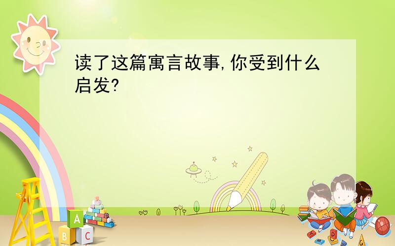 读了这篇寓言故事,你受到什么启发?