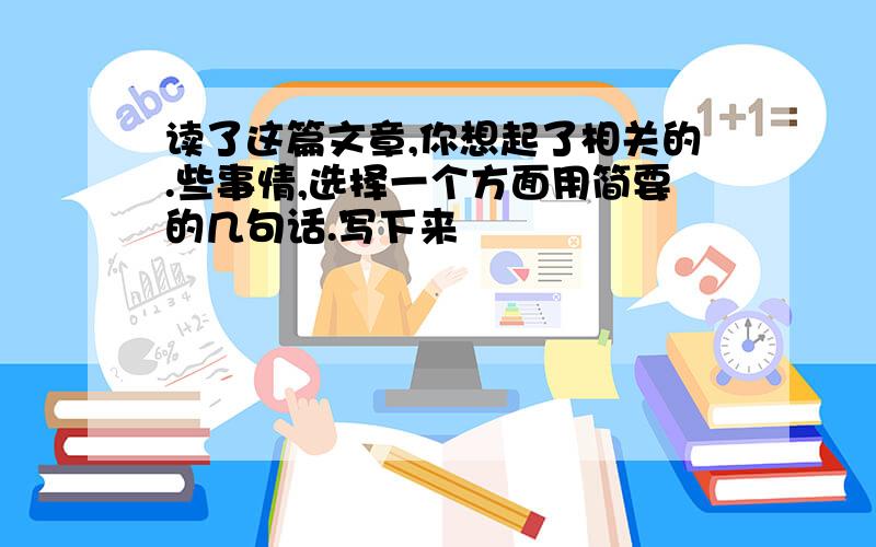 读了这篇文章,你想起了相关的.些事情,选择一个方面用简要的几句话.写下来