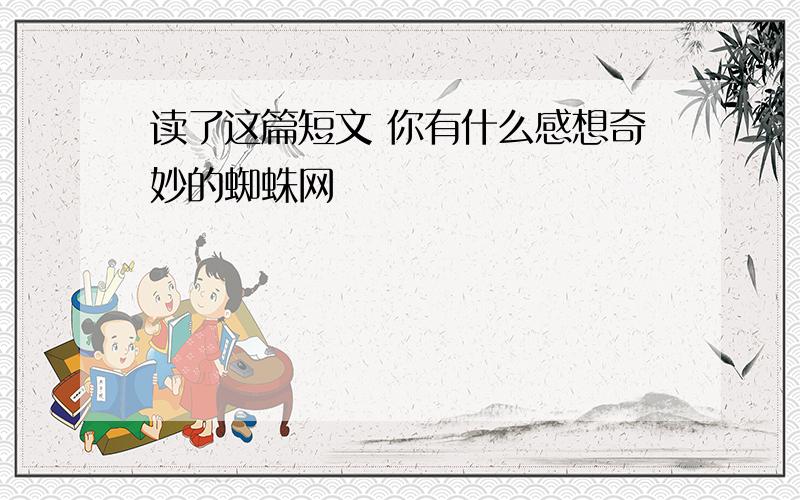 读了这篇短文 你有什么感想奇妙的蜘蛛网