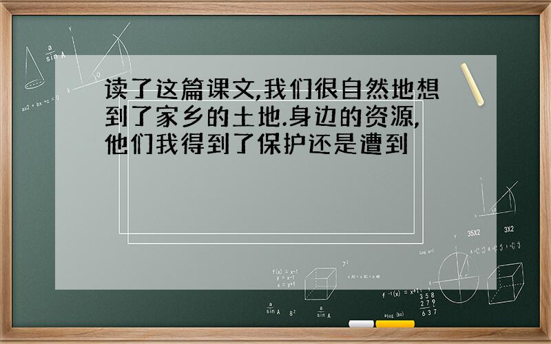 读了这篇课文,我们很自然地想到了家乡的土地.身边的资源,他们我得到了保护还是遭到