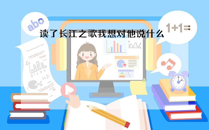 读了长江之歌我想对他说什么