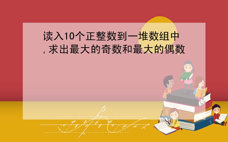 读入10个正整数到一堆数组中,求出最大的奇数和最大的偶数