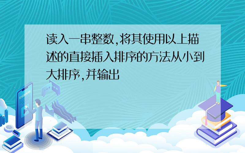 读入一串整数,将其使用以上描述的直接插入排序的方法从小到大排序,并输出