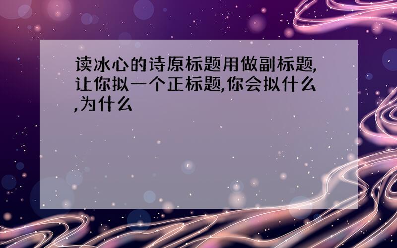 读冰心的诗原标题用做副标题,让你拟一个正标题,你会拟什么,为什么