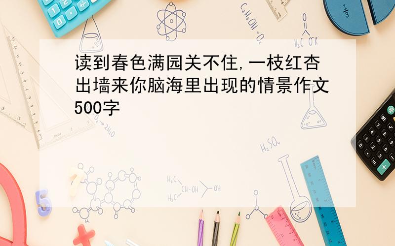 读到春色满园关不住,一枝红杏出墙来你脑海里出现的情景作文500字