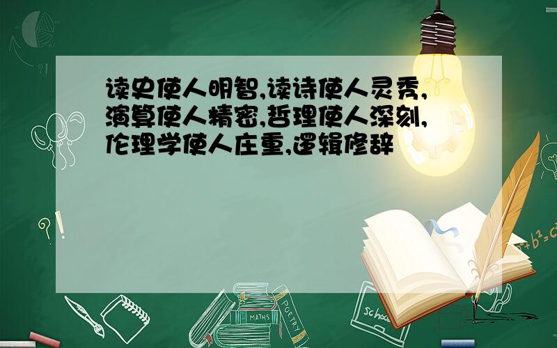 读史使人明智,读诗使人灵秀,演算使人精密,哲理使人深刻,伦理学使人庄重,逻辑修辞