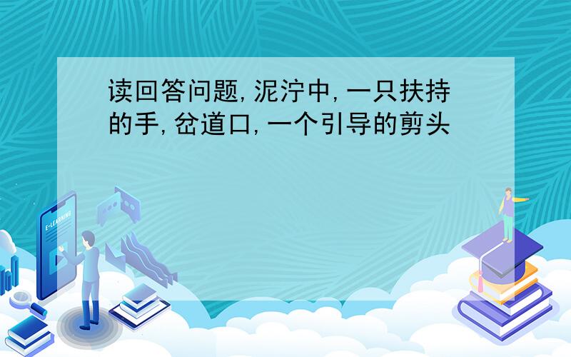 读回答问题,泥泞中,一只扶持的手,岔道口,一个引导的剪头