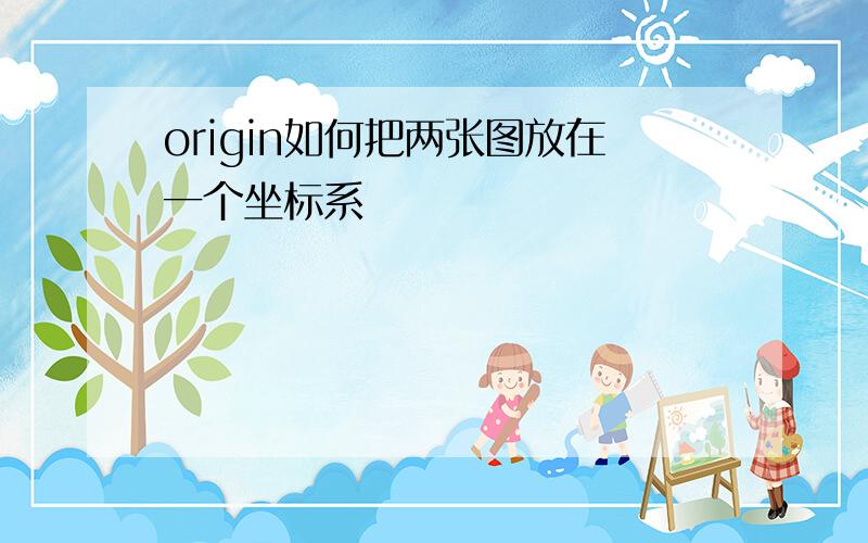 origin如何把两张图放在一个坐标系