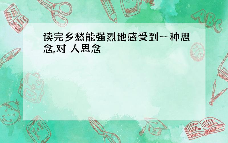 读完乡愁能强烈地感受到一种思念,对 人思念