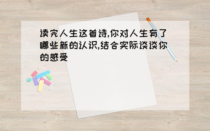 读完人生这首诗,你对人生有了哪些新的认识,结合实际谈谈你的感受