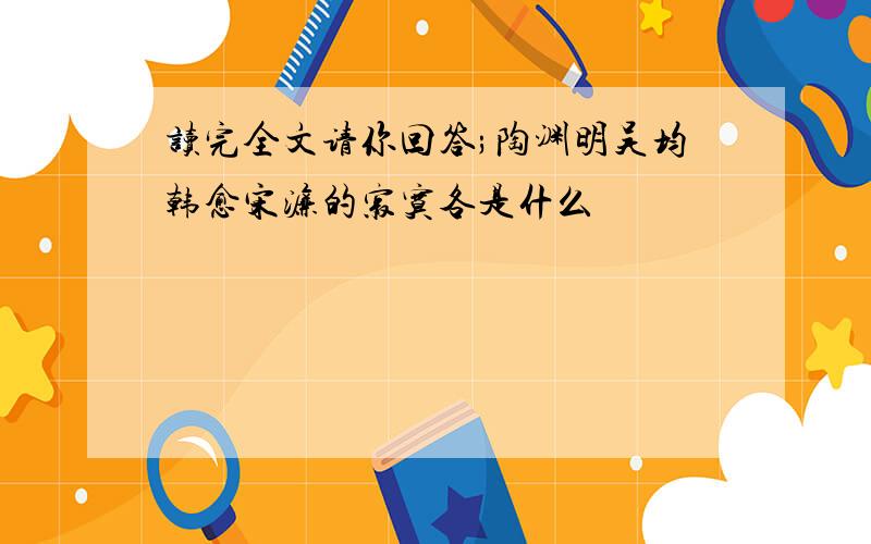 读完全文请你回答;陶渊明吴均韩愈宋濂的寂寞各是什么