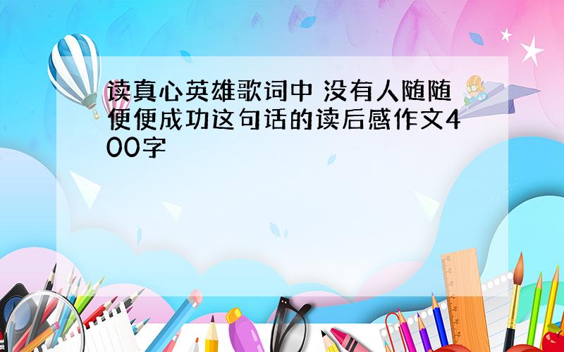 读真心英雄歌词中 没有人随随便便成功这句话的读后感作文400字