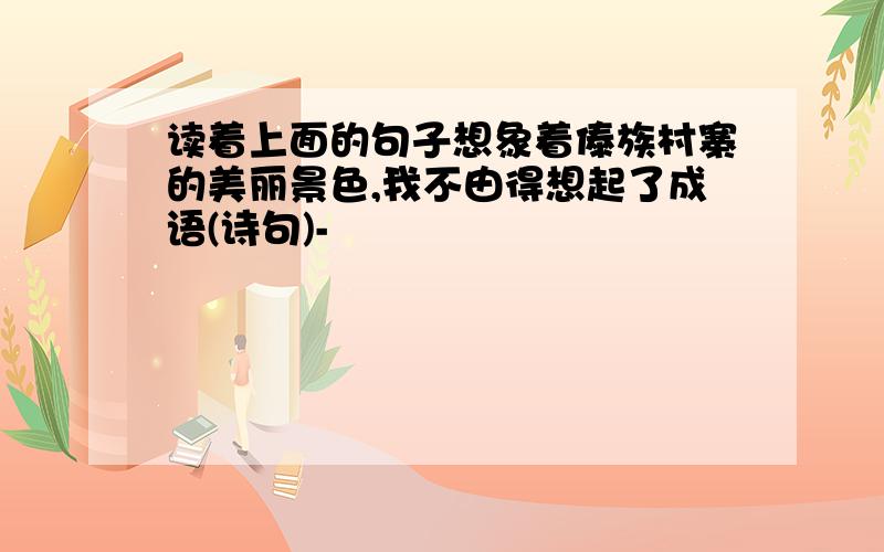 读着上面的句子想象着傣族村寨的美丽景色,我不由得想起了成语(诗句)-