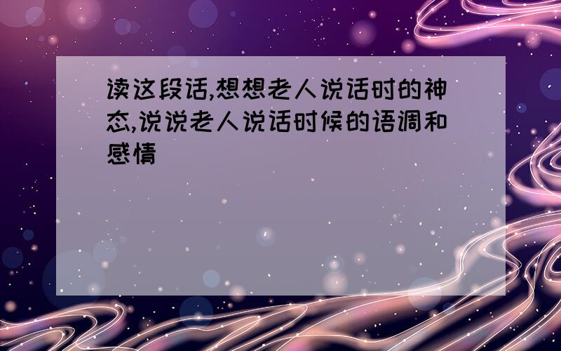 读这段话,想想老人说话时的神态,说说老人说话时候的语调和感情