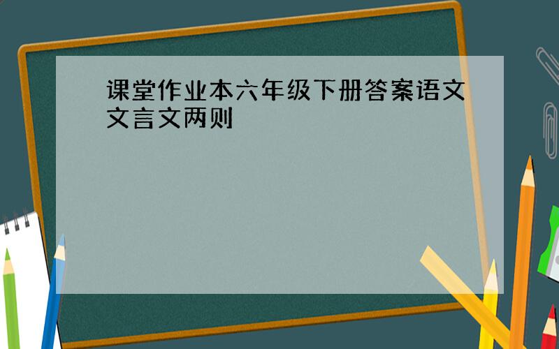 课堂作业本六年级下册答案语文文言文两则