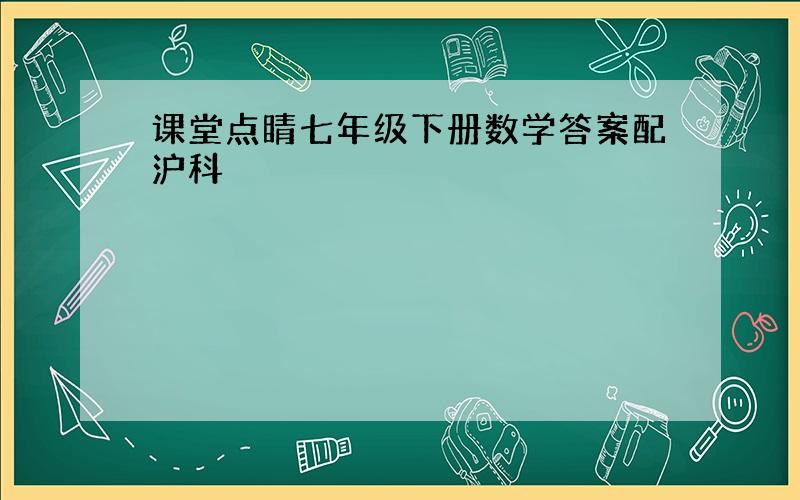 课堂点睛七年级下册数学答案配沪科