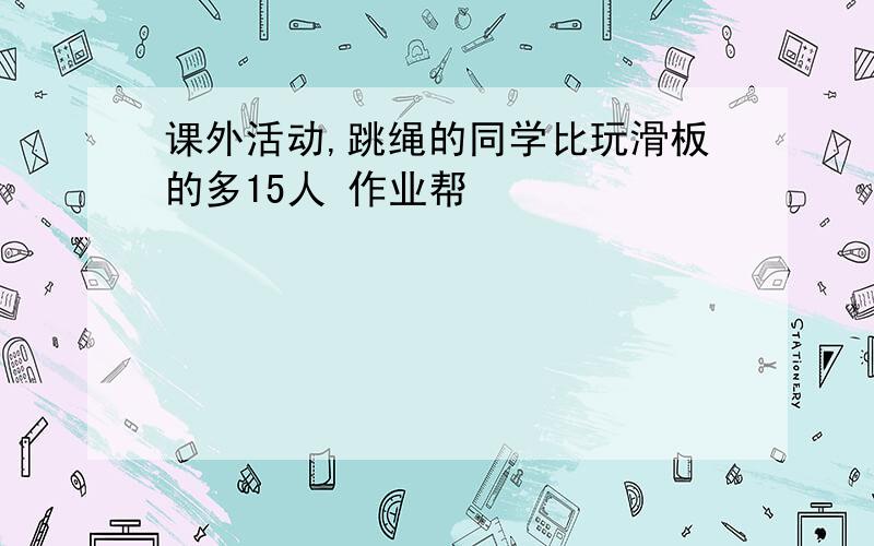 课外活动,跳绳的同学比玩滑板的多15人 作业帮