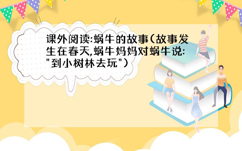 课外阅读:蜗牛的故事(故事发生在春天,蜗牛妈妈对蜗牛说:"到小树林去玩")