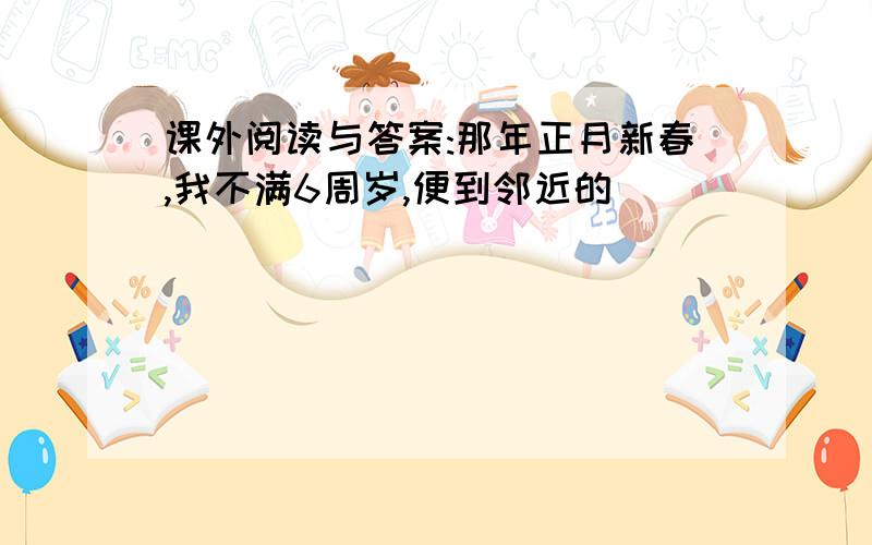 课外阅读与答案:那年正月新春,我不满6周岁,便到邻近的