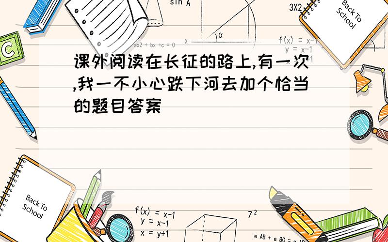 课外阅读在长征的路上,有一次,我一不小心跌下河去加个恰当的题目答案