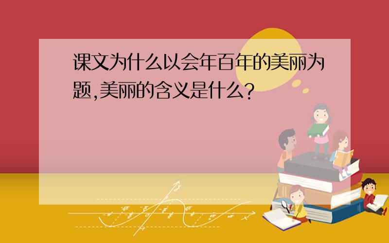 课文为什么以会年百年的美丽为题,美丽的含义是什么?