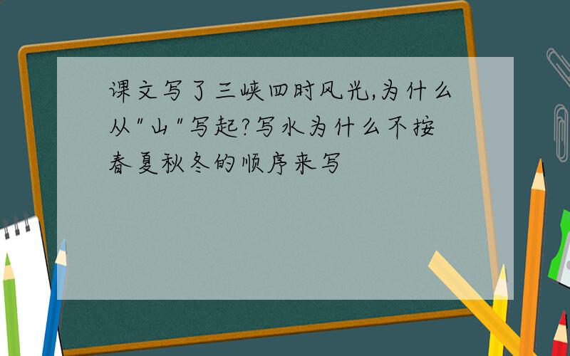 课文写了三峡四时风光,为什么从"山"写起?写水为什么不按春夏秋冬的顺序来写