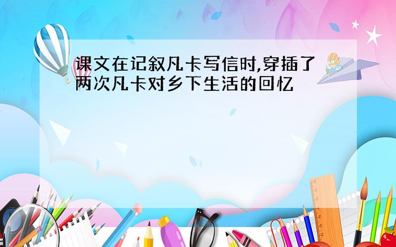 课文在记叙凡卡写信时,穿插了两次凡卡对乡下生活的回忆