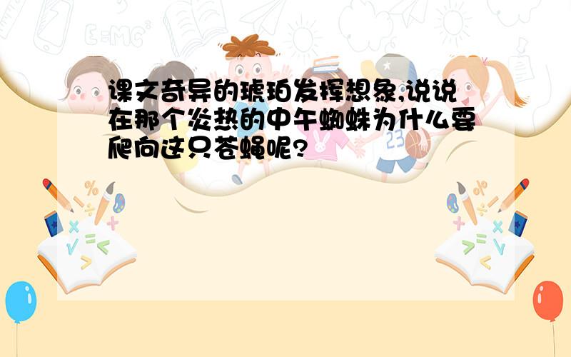 课文奇异的琥珀发挥想象,说说在那个炎热的中午蜘蛛为什么要爬向这只苍蝇呢?