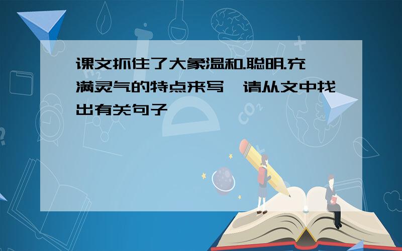 课文抓住了大象温和.聪明.充满灵气的特点来写,请从文中找出有关句子,