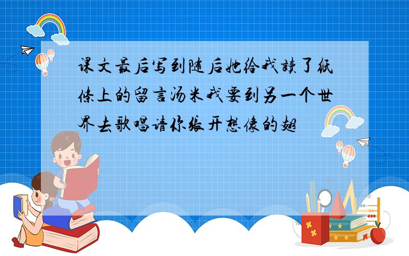 课文最后写到随后她给我读了纸条上的留言汤米我要到另一个世界去歌唱请你张开想像的翅