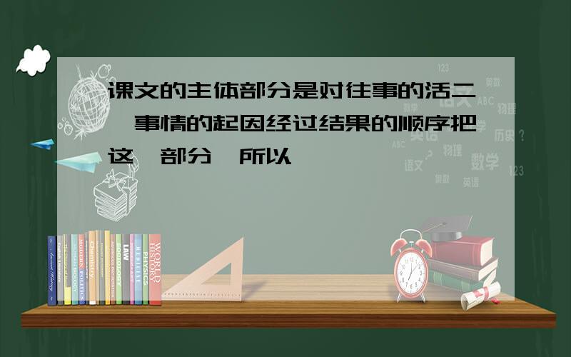 课文的主体部分是对往事的活二,事情的起因经过结果的顺序把这一部分,所以