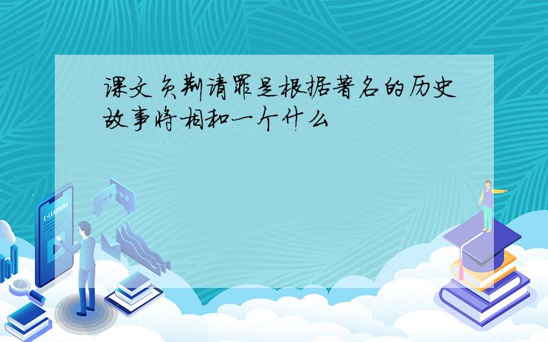 课文负荆请罪是根据著名的历史故事将相和一个什么