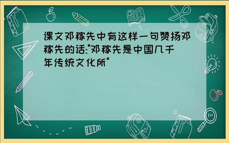 课文邓稼先中有这样一句赞扬邓稼先的话:"邓稼先是中国几千年传统文化所"