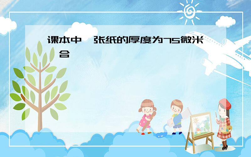 课本中一张纸的厚度为75微米,合