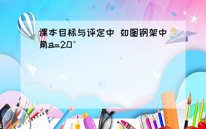 课本目标与评定中 如图钢架中角a=20°