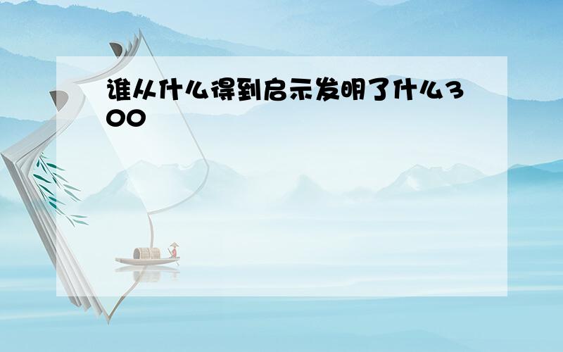 谁从什么得到启示发明了什么300