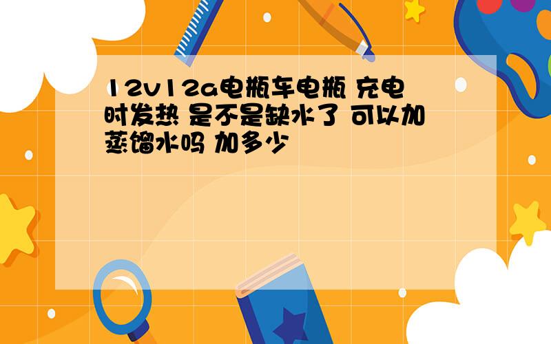 12v12a电瓶车电瓶 充电时发热 是不是缺水了 可以加蒸馏水吗 加多少