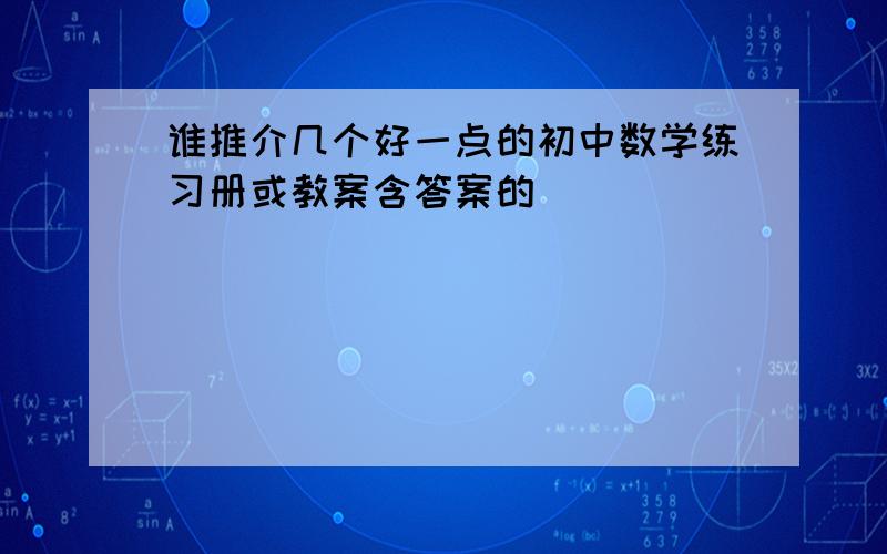 谁推介几个好一点的初中数学练习册或教案含答案的