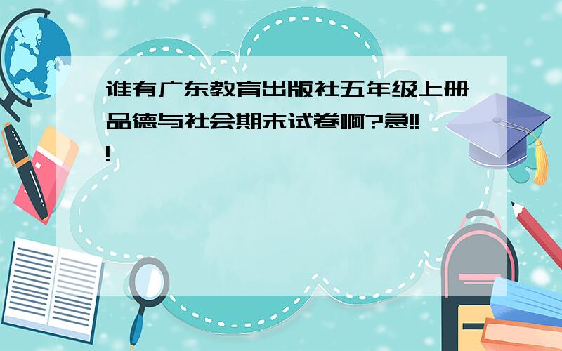 谁有广东教育出版社五年级上册品德与社会期末试卷啊?急!!!