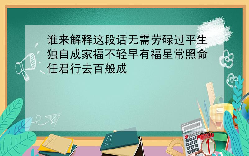 谁来解释这段话无需劳碌过平生独自成家福不轻早有福星常照命任君行去百般成