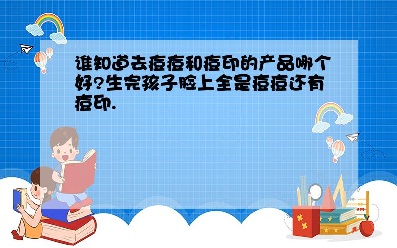 谁知道去痘痘和痘印的产品哪个好?生完孩子脸上全是痘痘还有痘印.