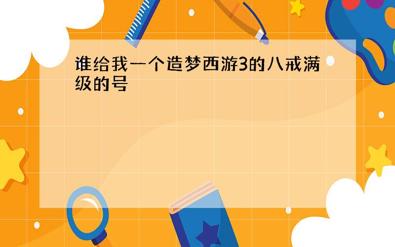 谁给我一个造梦西游3的八戒满级的号