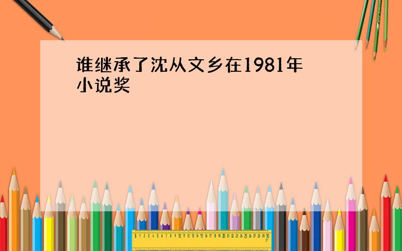 谁继承了沈从文乡在1981年小说奖