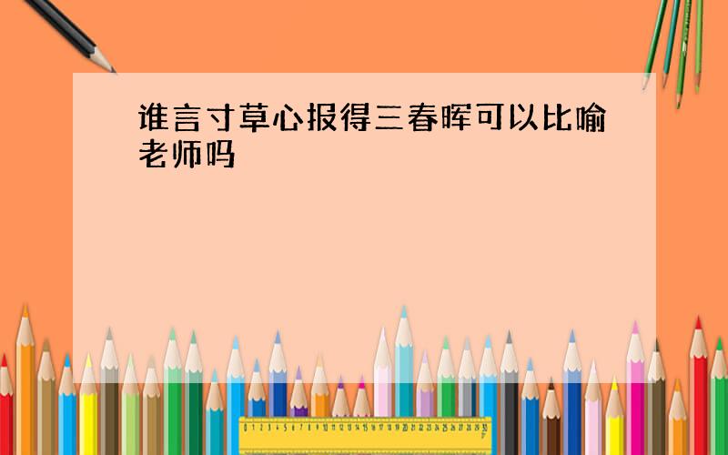 谁言寸草心报得三春晖可以比喻老师吗