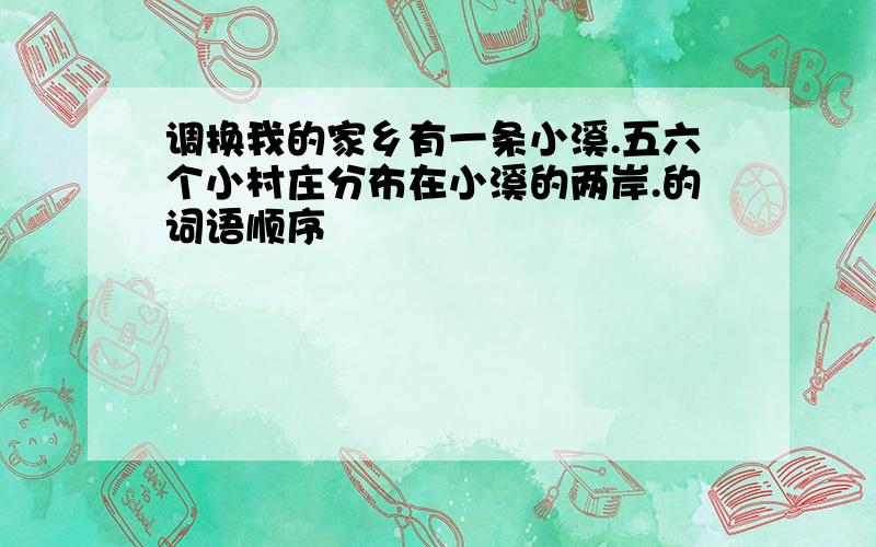 调换我的家乡有一条小溪.五六个小村庄分布在小溪的两岸.的词语顺序