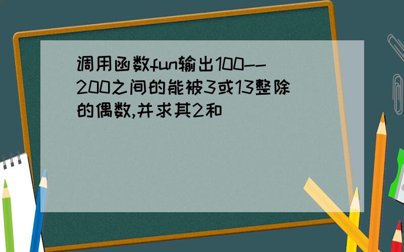 调用函数fun输出100--200之间的能被3或13整除的偶数,并求其2和