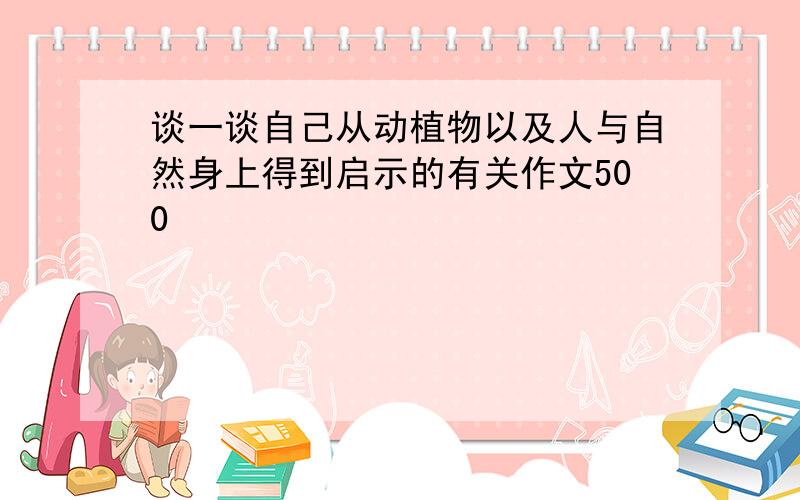 谈一谈自己从动植物以及人与自然身上得到启示的有关作文500