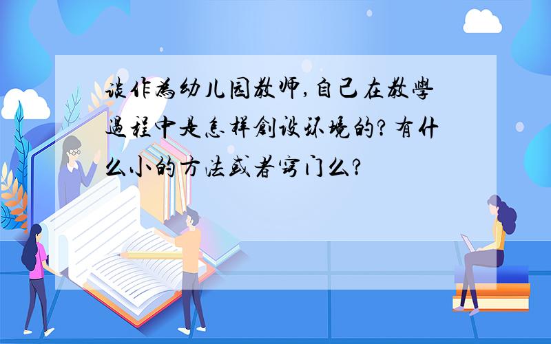 谈作为幼儿园教师,自己在教学过程中是怎样创设环境的?有什么小的方法或者窍门么?