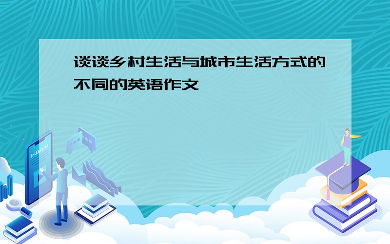 谈谈乡村生活与城市生活方式的不同的英语作文