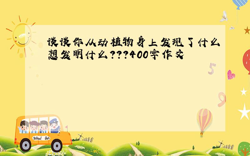 谈谈你从动植物身上发现了什么想发明什么???400字作文